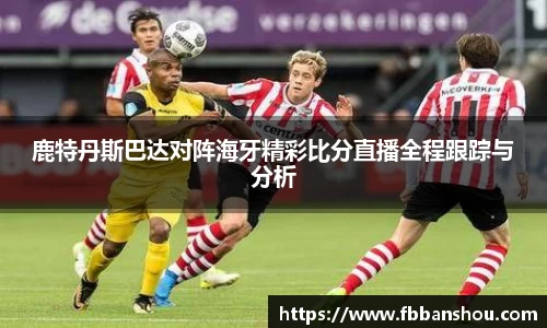 鹿特丹斯巴达对阵海牙精彩比分直播全程跟踪与分析