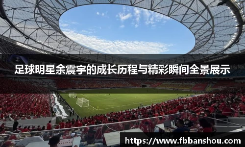 足球明星余震宇的成长历程与精彩瞬间全景展示