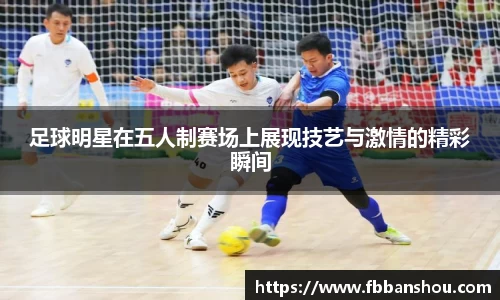 足球明星在五人制赛场上展现技艺与激情的精彩瞬间